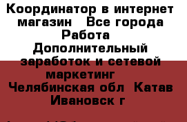 Координатор в интернет-магазин - Все города Работа » Дополнительный заработок и сетевой маркетинг   . Челябинская обл.,Катав-Ивановск г.